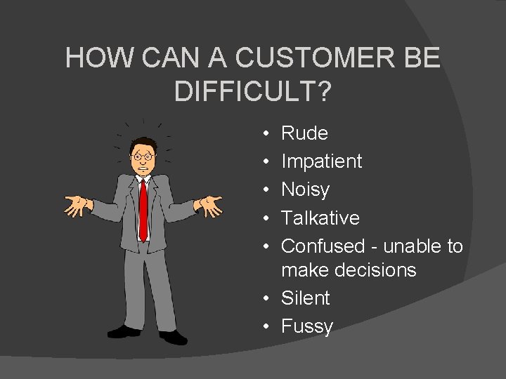 HOW CAN A CUSTOMER BE DIFFICULT? • • • Rude Impatient Noisy Talkative Confused