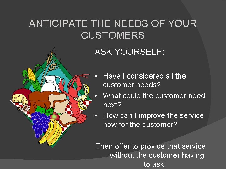 ANTICIPATE THE NEEDS OF YOUR CUSTOMERS ASK YOURSELF: • Have I considered all the
