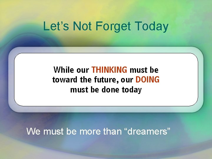 Let’s Not Forget Today While our THINKING must be toward the future, our DOING