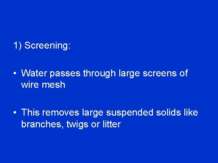 1) Screening: • Water passes through large screens of wire mesh • This removes