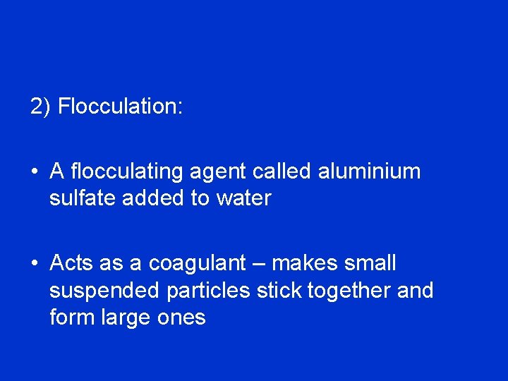 2) Flocculation: • A flocculating agent called aluminium sulfate added to water • Acts