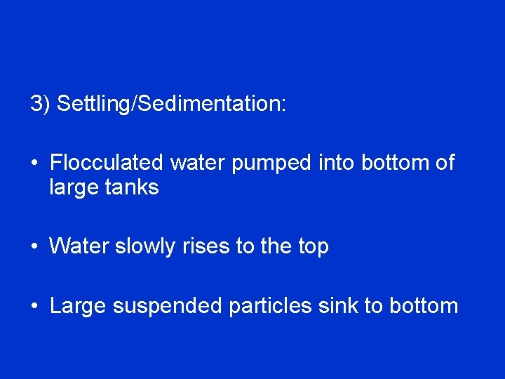 3) Settling/Sedimentation: • Flocculated water pumped into bottom of large tanks • Water slowly