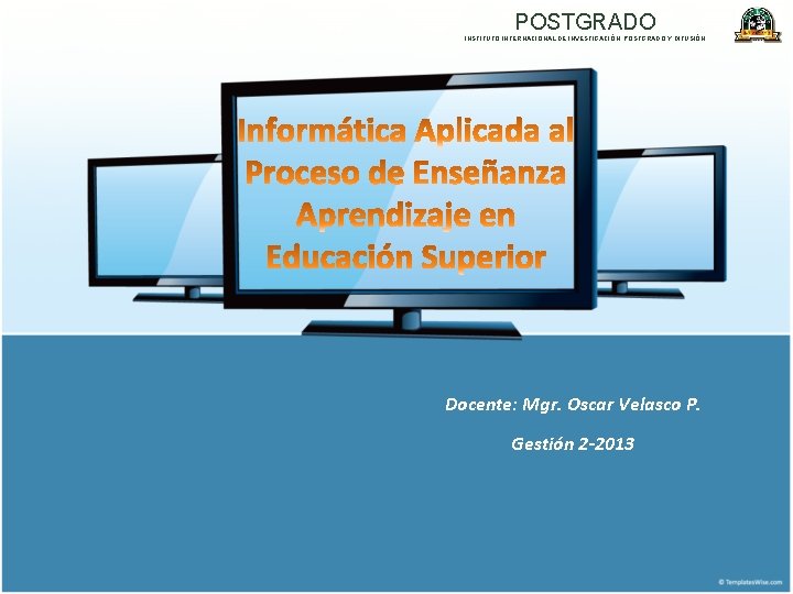 POSTGRADO INSTITUTO INTERNACIONAL DE INVESTIGACIÓN, POSTGRADO Y DIFUSIÓN Docente: Mgr. Oscar Velasco P. Gestión