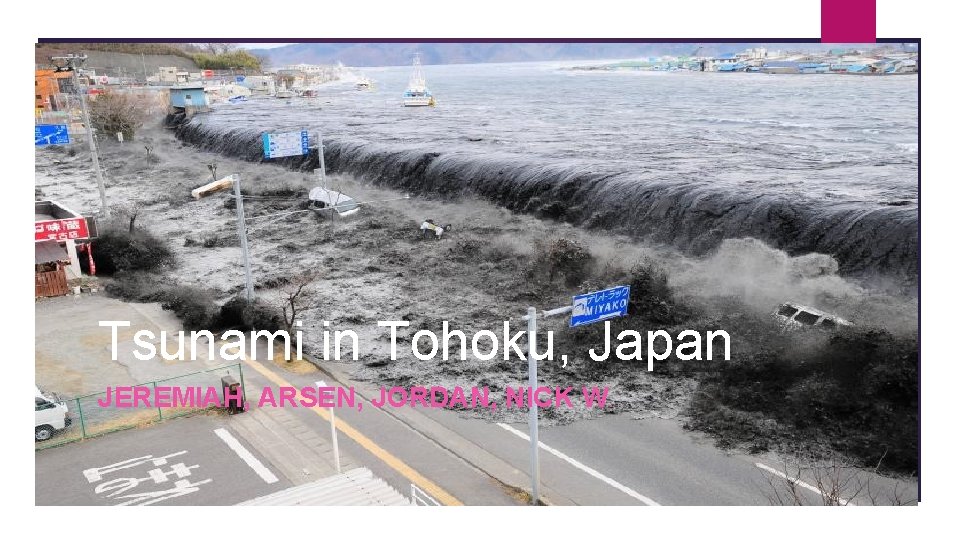 Tsunami in Tohoku, Japan JEREMIAH, ARSEN, JORDAN, NICK W. Tsunami in Tohoku, Japan JEREMIAH, ARSEN, JORDAN, NICK W.