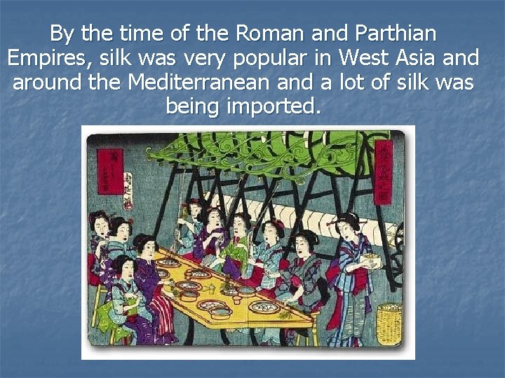 By the time of the Roman and Parthian Empires, silk was very popular in