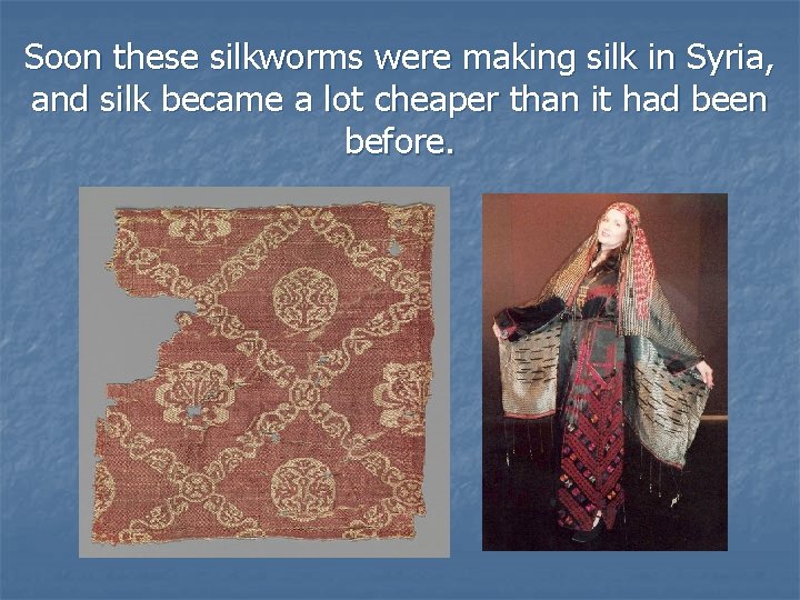 Soon these silkworms were making silk in Syria, and silk became a lot cheaper