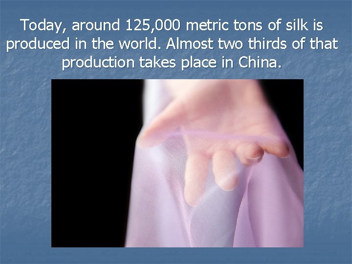 Today, around 125, 000 metric tons of silk is produced in the world. Almost