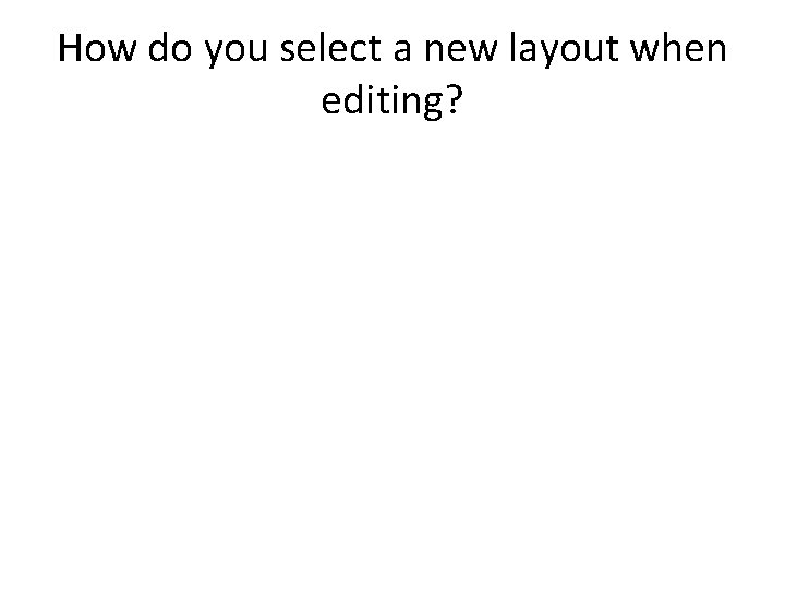 How do you select a new layout when editing? How do you select a new layout when editing?