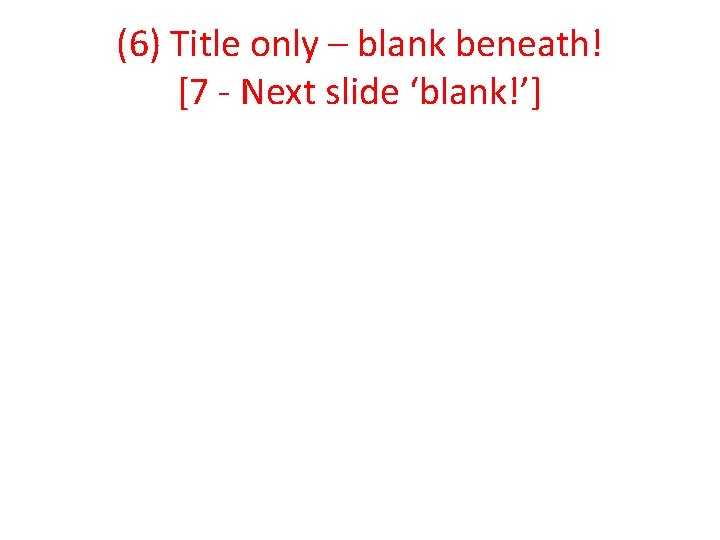 (6) Title only – blank beneath! [7 - Next slide ‘blank!’] 