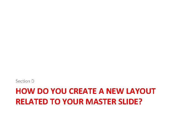 Section D HOW DO YOU CREATE A NEW LAYOUT RELATED TO YOUR MASTER SLIDE? Section D HOW DO YOU CREATE A NEW LAYOUT RELATED TO YOUR MASTER SLIDE?