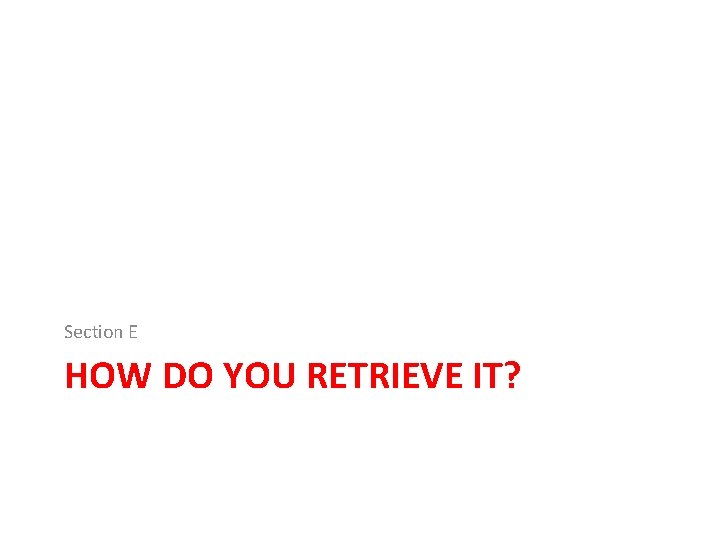 Section E HOW DO YOU RETRIEVE IT? Section E HOW DO YOU RETRIEVE IT?