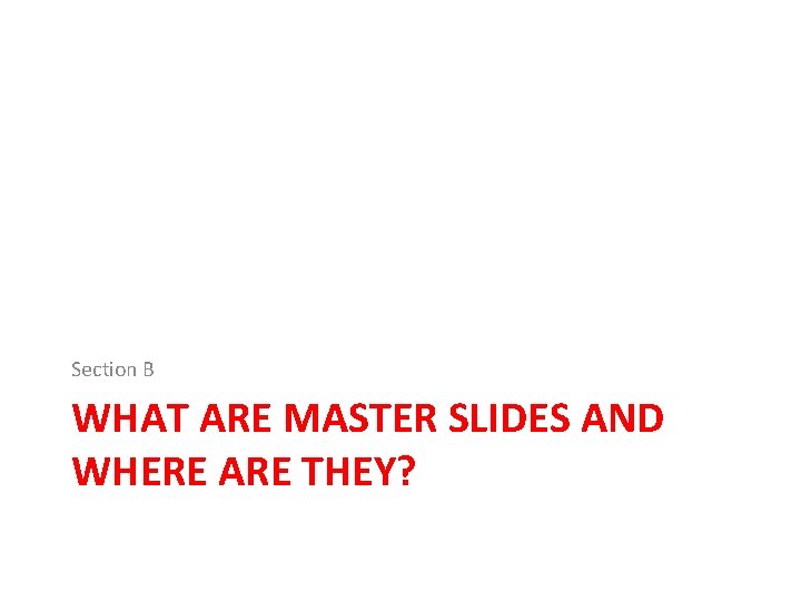 Section B WHAT ARE MASTER SLIDES AND WHERE ARE THEY? Section B WHAT ARE MASTER SLIDES AND WHERE ARE THEY?