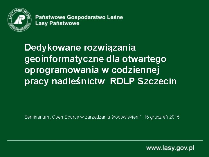 Dedykowane rozwiązania geoinformatyczne dla otwartego oprogramowania w codziennej pracy nadleśnictw RDLP Szczecin Seminarium „Open