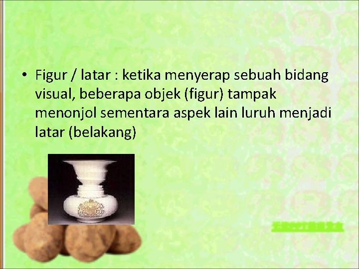  • Figur / latar : ketika menyerap sebuah bidang visual, beberapa objek (figur)