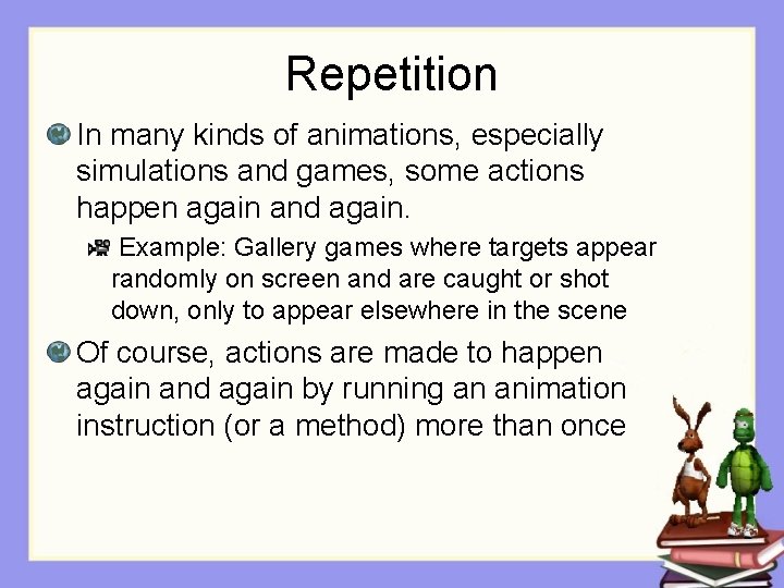 Repetition In many kinds of animations, especially simulations and games, some actions happen again