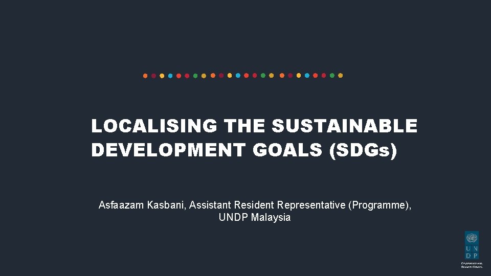 LOCALISING THE SUSTAINABLE DEVELOPMENT GOALS (SDGs) Asfaazam Kasbani, Assistant Resident Representative (Programme), UNDP Malaysia