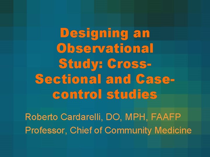 Designing an Observational Study: Cross. Sectional and Casecontrol studies Roberto Cardarelli, DO, MPH, FAAFP