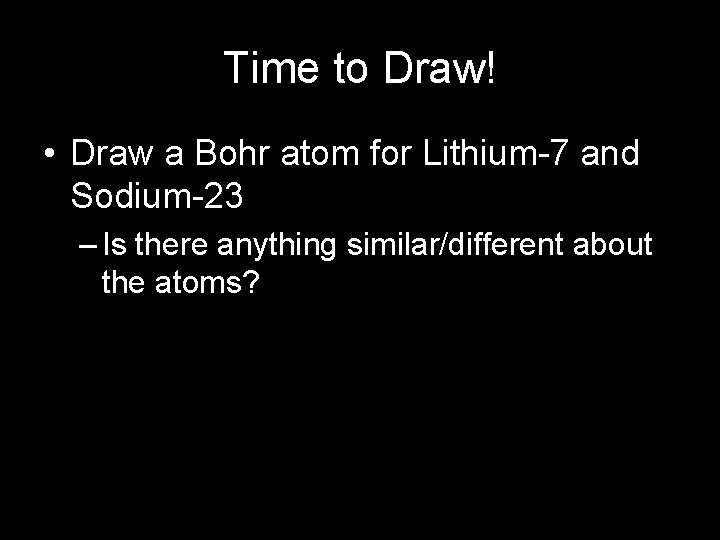 Time to Draw! • Draw a Bohr atom for Lithium-7 and Sodium-23 – Is