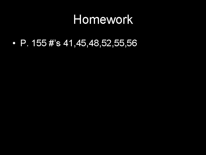 Homework • P. 155 #’s 41, 45, 48, 52, 55, 56 