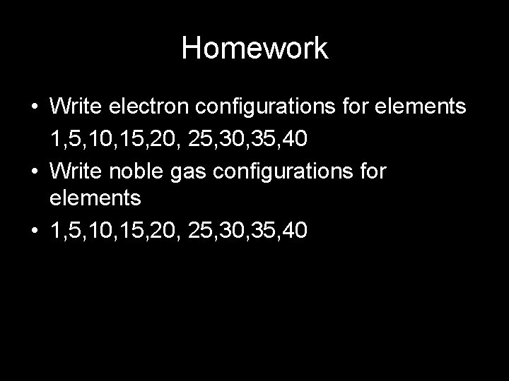 Homework • Write electron configurations for elements 1, 5, 10, 15, 20, 25, 30,