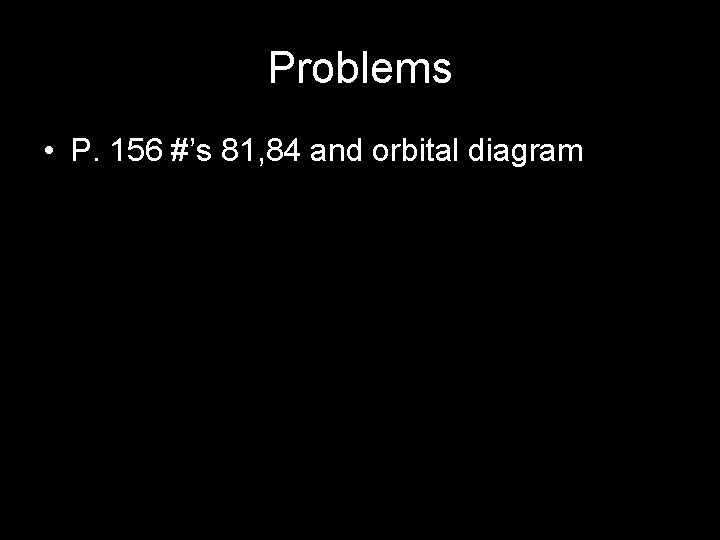 Problems • P. 156 #’s 81, 84 and orbital diagram 