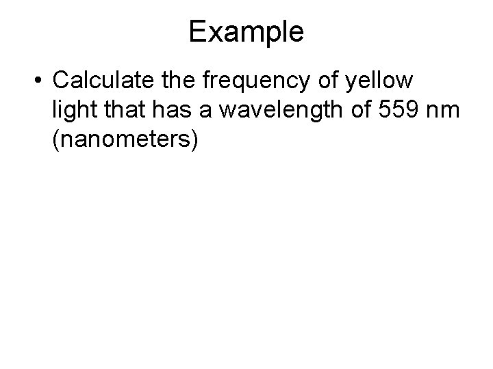 Example • Calculate the frequency of yellow light that has a wavelength of 559