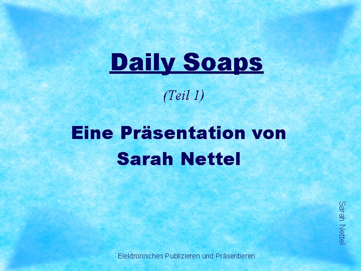 Daily Soaps (Teil 1) Eine Präsentation von Sarah Nettel Elektronisches Publizieren und Präsentieren 