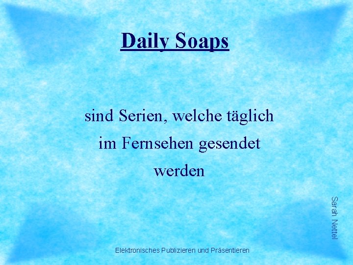 Daily Soaps sind Serien, welche täglich im Fernsehen gesendet werden Sarah Nettel Elektronisches Publizieren