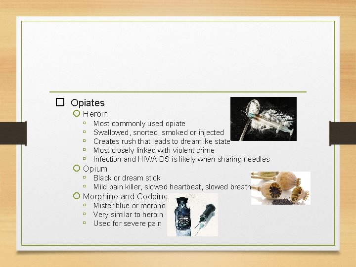  Opiates Heroin Most commonly used opiate Swallowed, snorted, smoked or injected Creates rush