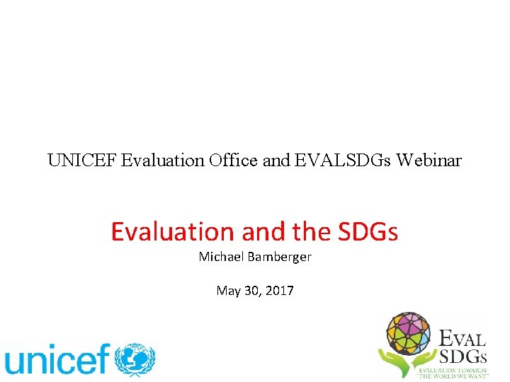 UNICEF Evaluation Office and EVALSDGs Webinar Evaluation and the SDGs Michael Bamberger May 30,