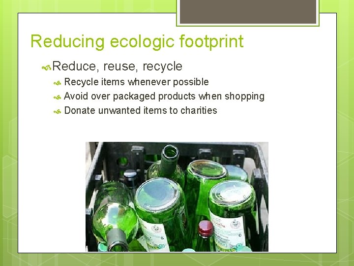 Reducing ecologic footprint Reduce, reuse, recycle Recycle items whenever possible Avoid over packaged products