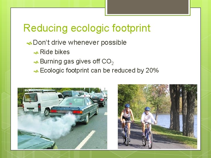 Reducing ecologic footprint Don’t drive whenever possible Ride bikes Burning gas gives off CO