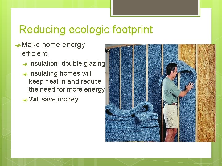 Reducing ecologic footprint Make home energy efficient Insulation, double glazing Insulating homes will keep