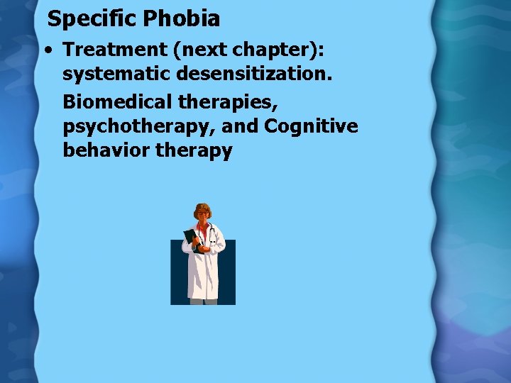 Specific Phobia • Treatment (next chapter): systematic desensitization. Biomedical therapies, psychotherapy, and Cognitive behavior