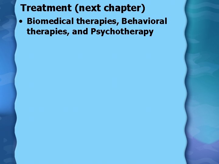 Treatment (next chapter) • Biomedical therapies, Behavioral therapies, and Psychotherapy 