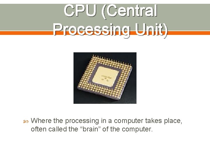 CPU (Central Processing Unit) Where the processing in a computer takes place, often called