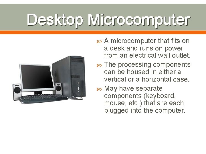 Desktop Microcomputer A microcomputer that fits on a desk and runs on power from