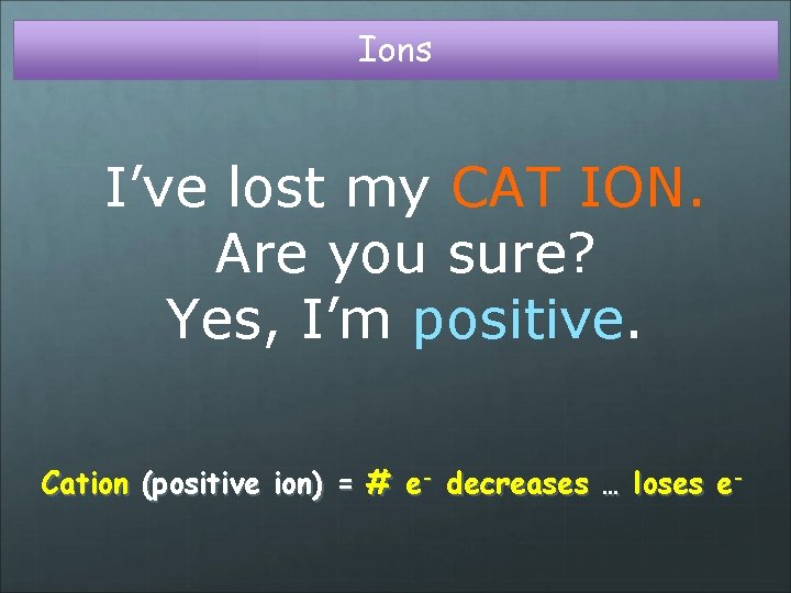 Ions I’ve lost my CAT ION. Are you sure? Yes, I’m positive. Cation (positive