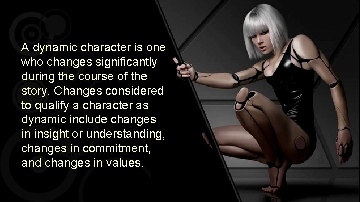 A dynamic character is one who changes significantly during the course of the story.
