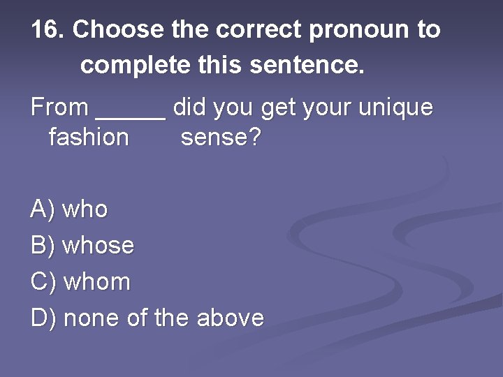 16. Choose the correct pronoun to complete this sentence. From _____ did you get