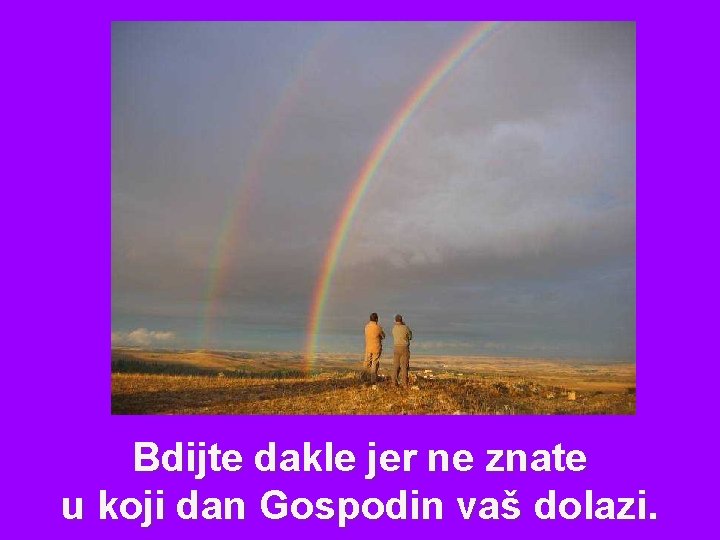 Bdijte dakle jer ne znate u koji dan Gospodin vaš dolazi. 