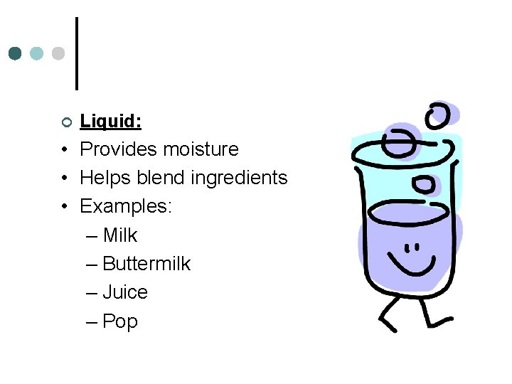 ¢ Liquid: • Provides moisture • Helps blend ingredients • Examples: – Milk –