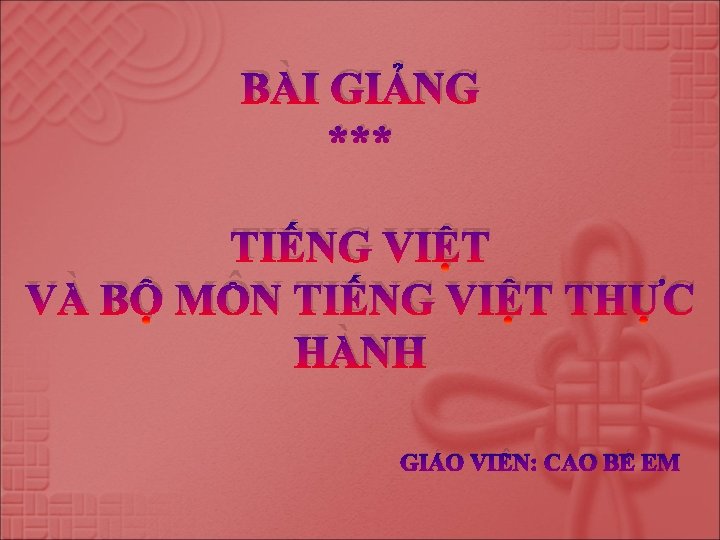 BÀI GIẢNG *** TIẾNG VIỆT VÀ BỘ MÔN TIẾNG VIỆT THỰC HÀNH GIÁO VIÊN: