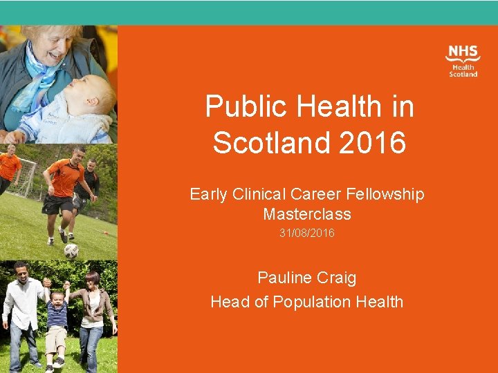 Public Health in Scotland 2016 Early Clinical Career Fellowship Masterclass 31/08/2016 Pauline Craig Head