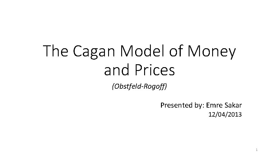 The Cagan Model of Money and Prices (Obstfeld-Rogoff) Presented by: Emre Sakar 12/04/2013 1