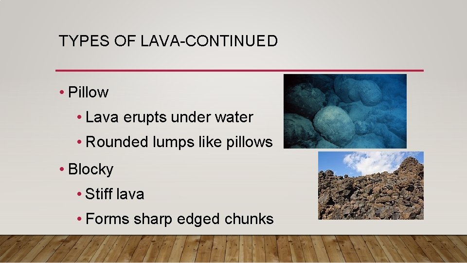 TYPES OF LAVA-CONTINUED • Pillow • Lava erupts under water • Rounded lumps like