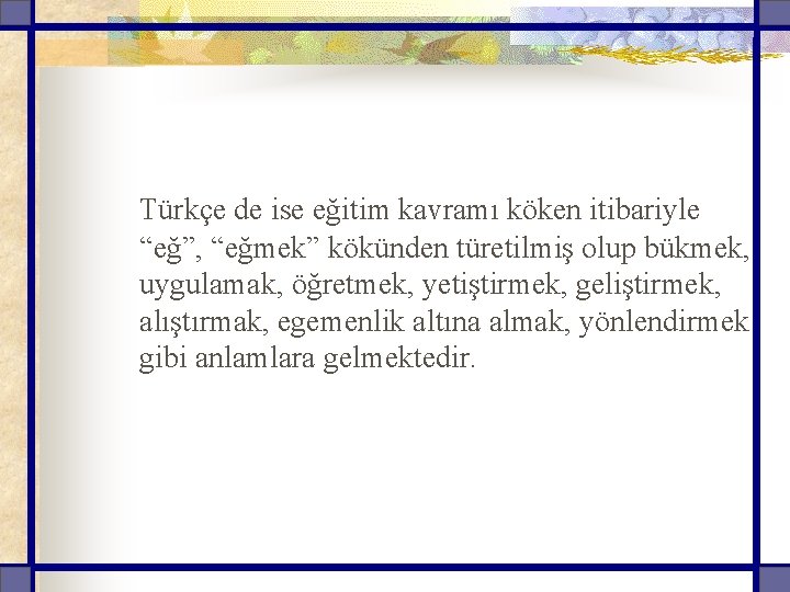 Türkçe de ise eğitim kavramı köken itibariyle “eğ”, “eğmek” kökünden türetilmiş olup bükmek, uygulamak,
