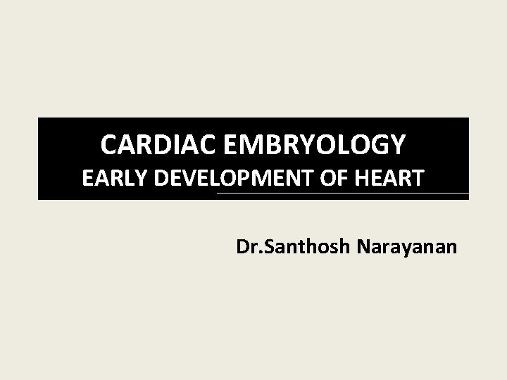 CARDIAC EMBRYOLOGY EARLY DEVELOPMENT OF HEART Dr. Santhosh Narayanan 