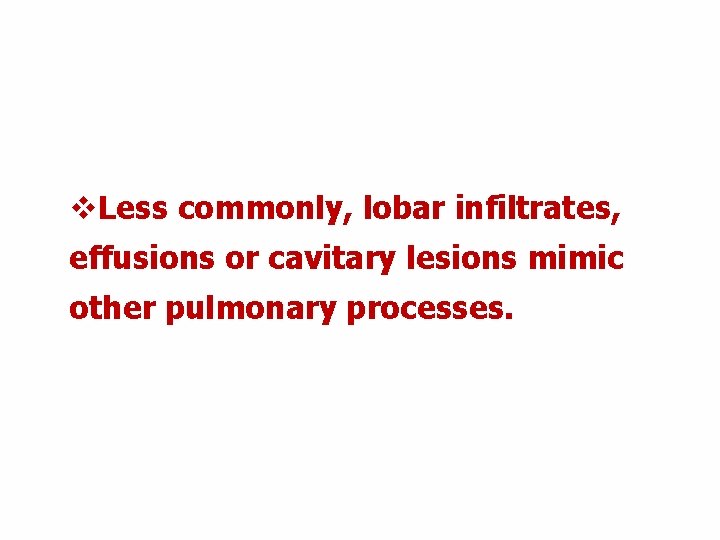 v. Less commonly, lobar infiltrates, effusions or cavitary lesions mimic other pulmonary processes. v. Less commonly, lobar infiltrates, effusions or cavitary lesions mimic other pulmonary processes.