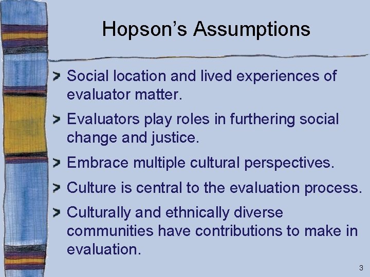 Hopson’s Assumptions Social location and lived experiences of evaluator matter. Evaluators play roles in